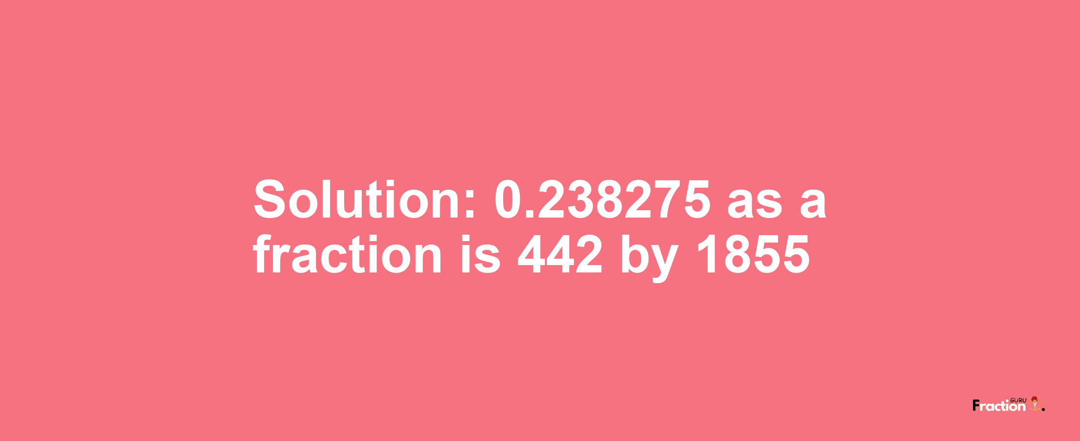 Solution:0.238275 as a fraction is 442/1855